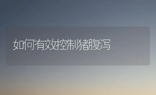 如何有效控制猪腹泻 | 家畜养殖