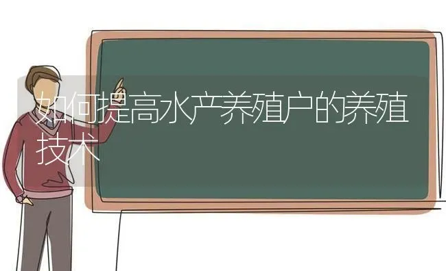 如何提高水产养殖户的养殖技术 | 动物养殖百科