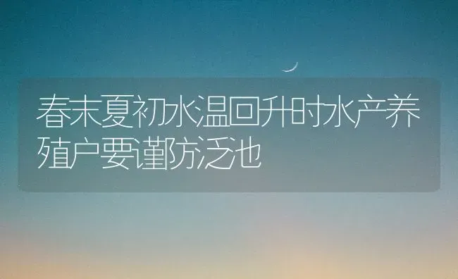 春末夏初水温回升时水产养殖户要谨防泛池 | 动物养殖百科