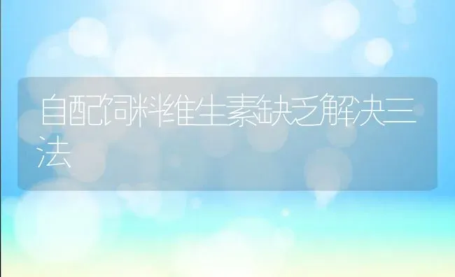 自配饲料维生素缺乏解决三法 | 动物养殖饲料