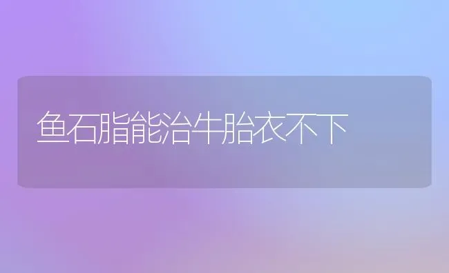 鱼石脂能治牛胎衣不下 | 淡水养殖