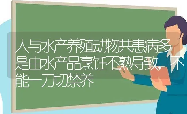 人与水产养殖动物共患病多是由水产品烹饪不熟导致，不能一刀切禁养 | 动物养殖百科