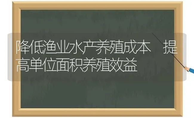 降低渔业水产养殖成本 提高单位面积养殖效益 | 动物养殖百科