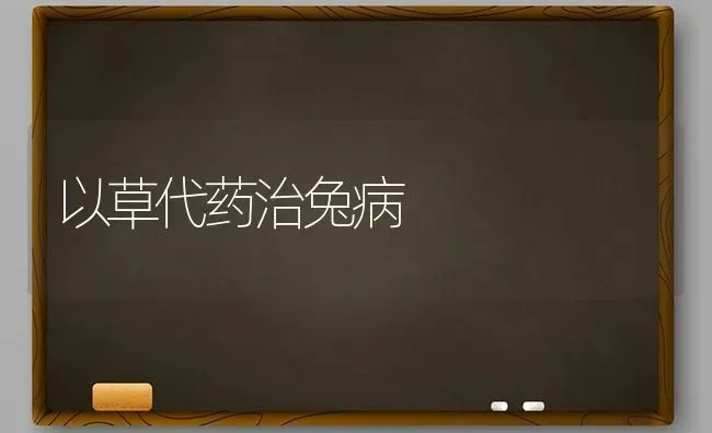 以草代药治兔病 | 养殖病虫害防治