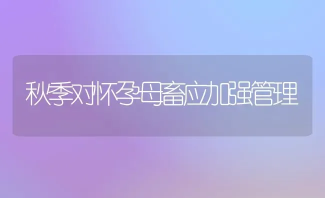 秋季对怀孕母畜应加强管理 | 家畜养殖