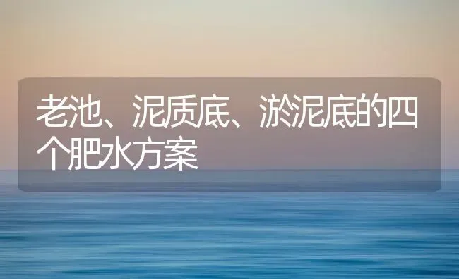 老池、泥质底、淤泥底的四个肥水方案 | 动物养殖百科