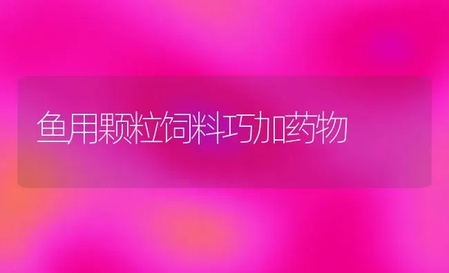 鱼用颗粒饲料巧加药物 | 养殖病虫害防治