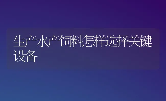 生产水产饲料怎样选择关键设备 | 动物养殖百科