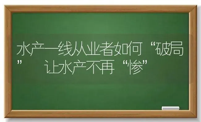 水产一线从业者如何“破局” 让水产不再“惨” | 动物养殖百科