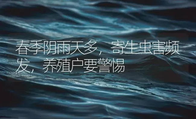 春季阴雨天多，寄生虫害频发，养殖户要警惕 | 养殖病虫害防治