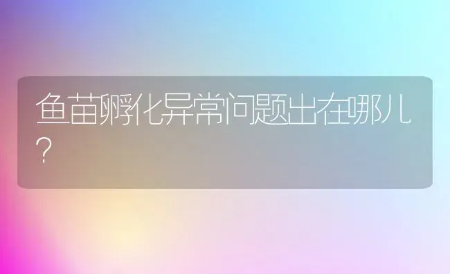 鱼苗孵化异常问题出在哪儿？ | 淡水养殖