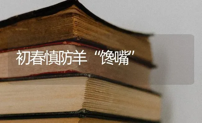 初春慎防羊“馋嘴” | 家畜养殖