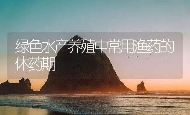 绿色水产养殖中常用渔药的休药期 | 养殖病虫害防治