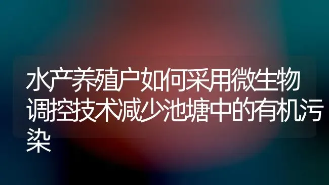 水产养殖户如何采用微生物调控技术减少池塘中的有机污染 | 动物养殖百科