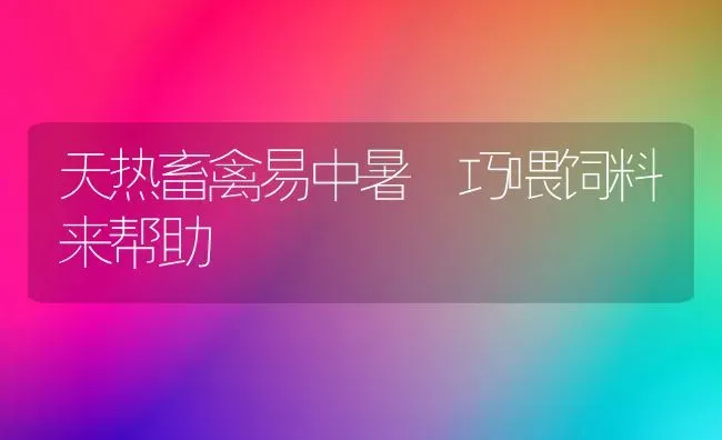 天热畜禽易中暑 巧喂饲料来帮助 | 动物养殖饲料