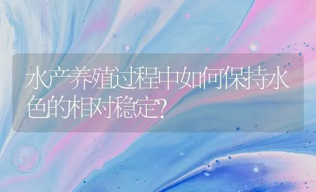 水产养殖过程中如何保持水色的相对稳定？ | 动物养殖百科