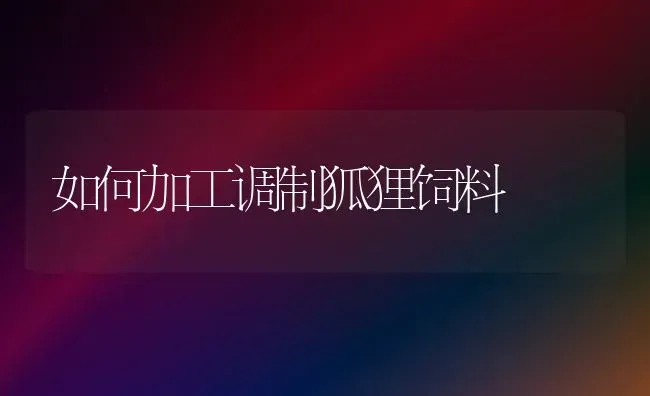 如何加工调制狐狸饲料 | 动物养殖饲料