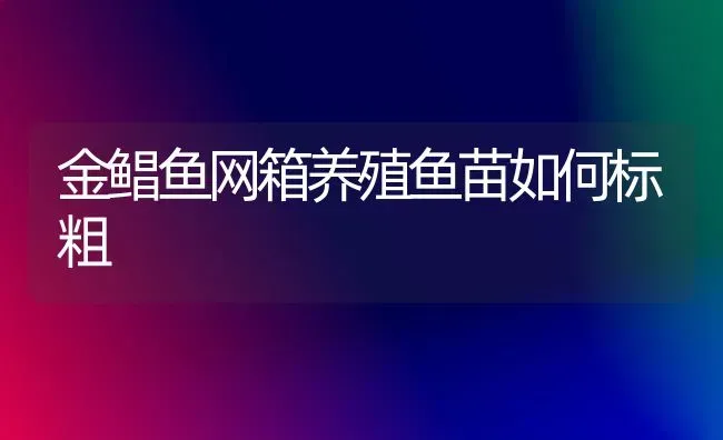 金鲳鱼网箱养殖鱼苗如何标粗 | 淡水养殖