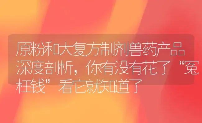 原粉和大复方制剂兽药产品深度剖析，你有没有花了“冤枉钱”看它就知道了 | 养殖病虫害防治