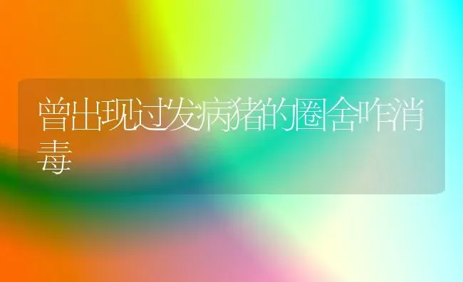 曾出现过发病猪的圈舍咋消毒 | 家畜养殖