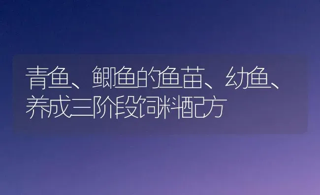 青鱼、鲫鱼的鱼苗、幼鱼、养成三阶段饲料配方 | 动物养殖饲料