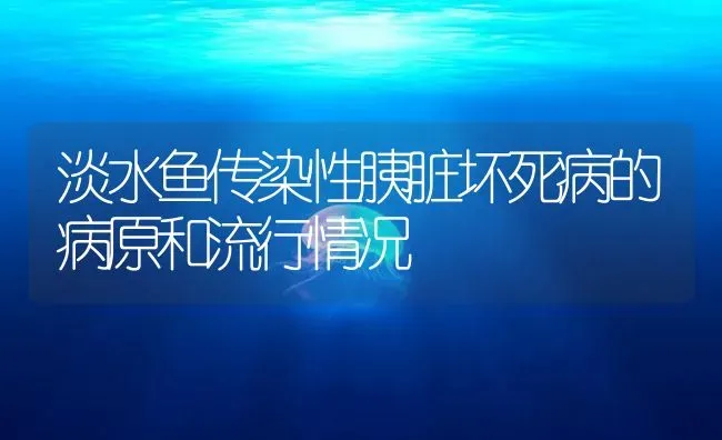 淡水鱼传染性胰脏坏死病的病原和流行情况 | 养殖病虫害防治