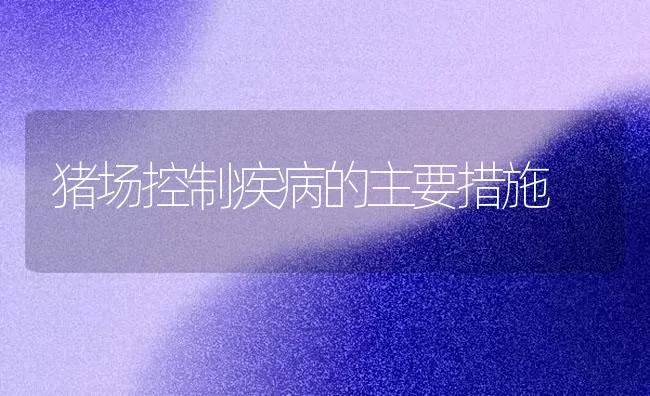 猪场控制疾病的主要措施 | 家畜养殖