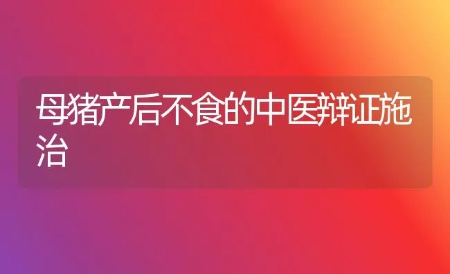 母猪产后不食的中医辩证施治 | 家畜养殖