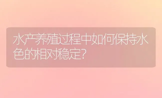 水产养殖过程中如何保持水色的相对稳定？ | 动物养殖百科