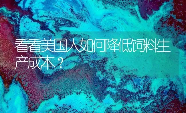 看看美国人如何降低饲料生产成本？ | 动物养殖饲料
