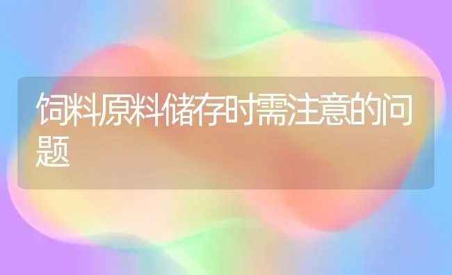 饲料原料储存时需注意的问题 | 动物养殖饲料