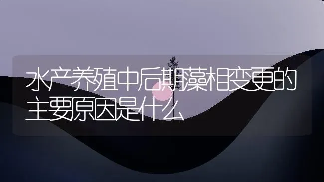 水产养殖中后期藻相变更的主要原因是什么 | 动物养殖百科