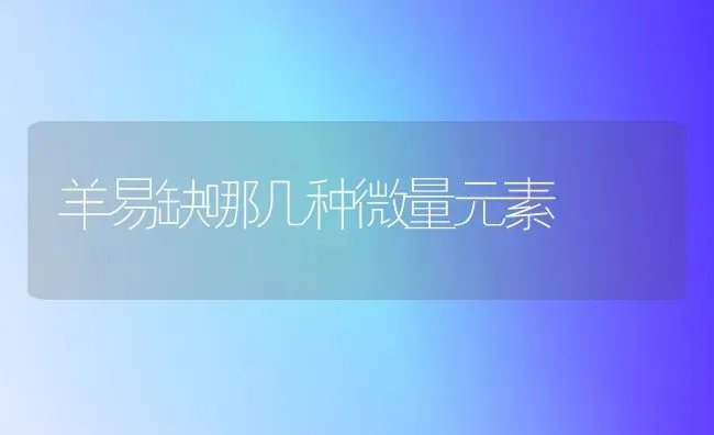 羊易缺哪几种微量元素 | 家畜养殖