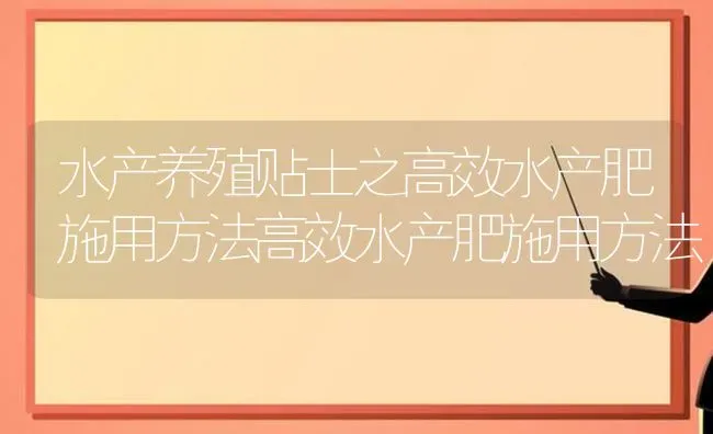 水产养殖贴士之高效水产肥施用方法高效水产肥施用方法 | 动物养殖百科