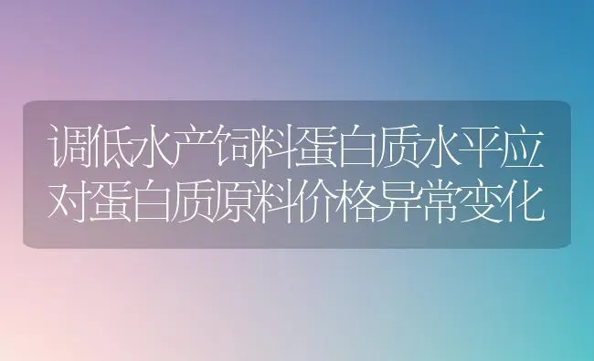 调低水产饲料蛋白质水平应对蛋白质原料价格异常变化 | 动物养殖饲料