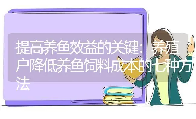 提高养鱼效益的关键：养殖户降低养鱼饲料成本的七种方法 | 动物养殖百科