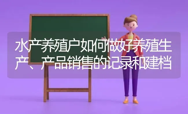 水产养殖户如何做好养殖生产、产品销售的记录和建档 | 动物养殖百科