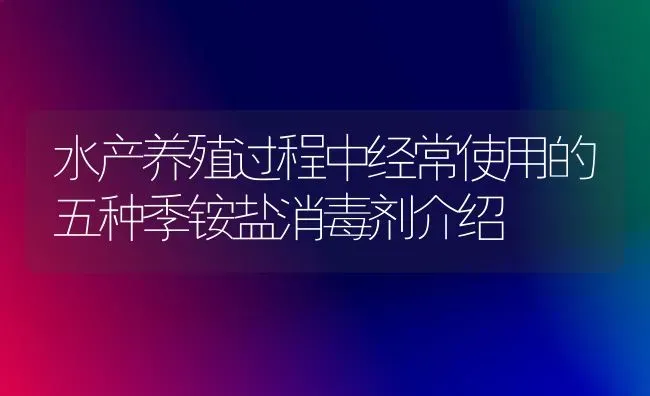 水产养殖过程中经常使用的五种季铵盐消毒剂介绍 | 养殖病虫害防治