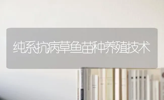 纯系抗病草鱼苗种养殖技术 | 淡水养殖