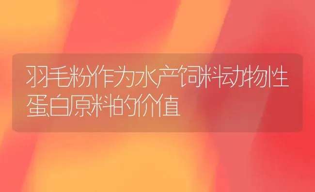 羽毛粉作为水产饲料动物性蛋白原料的价值 | 动物养殖饲料