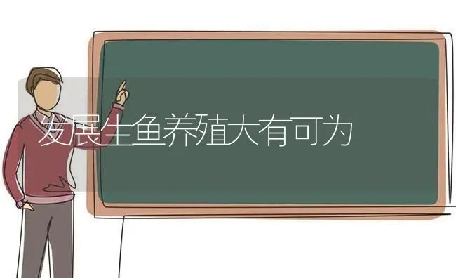发展生鱼养殖大有可为 | 动物养殖百科