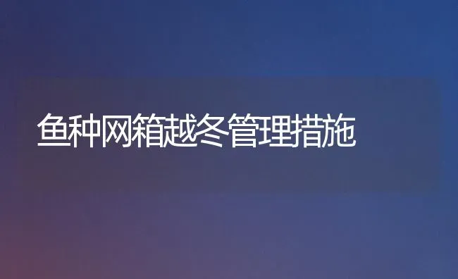 鱼种网箱越冬管理措施 | 淡水养殖