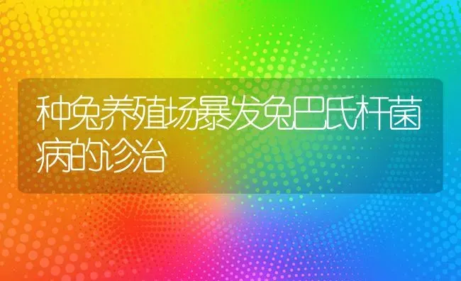 种兔养殖场暴发兔巴氏杆菌病的诊治 | 家畜养殖