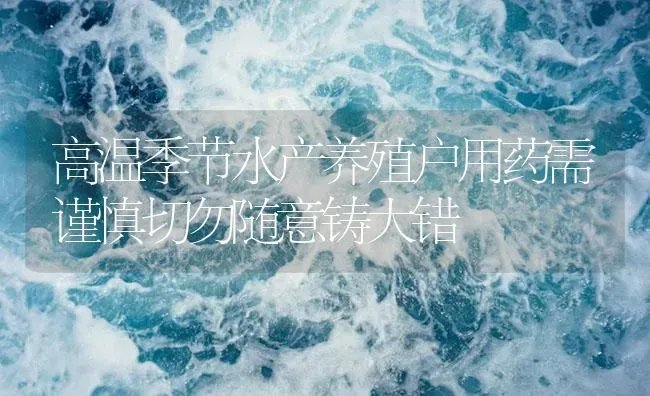 高温季节水产养殖户用药需谨慎切勿随意铸大错 | 养殖病虫害防治