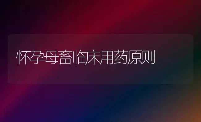 怀孕母畜临床用药原则 | 养殖病虫害防治