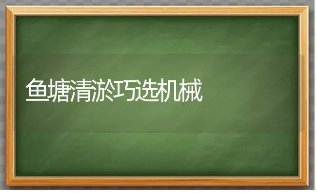 鱼塘清淤巧选机械 | 淡水养殖