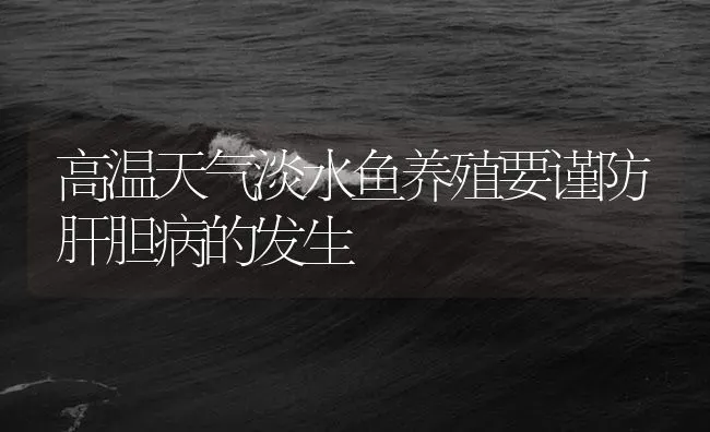 高温天气淡水鱼养殖要谨防肝胆病的发生 | 养殖病虫害防治