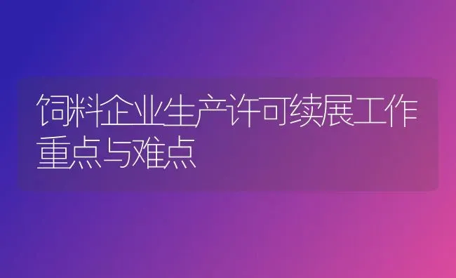 饲料企业生产许可续展工作重点与难点 | 动物养殖饲料