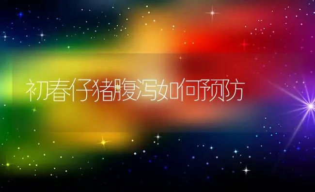 初春仔猪腹泻如何预防 | 家畜养殖