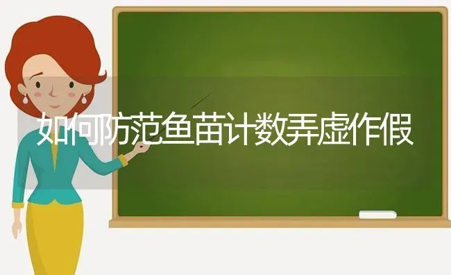 如何防范鱼苗计数弄虚作假 | 动物养殖百科